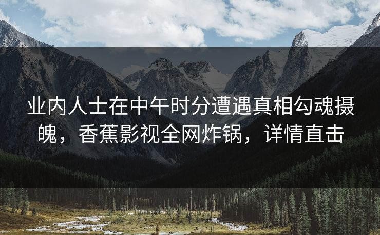 业内人士在中午时分遭遇真相勾魂摄魄,香蕉影视全网炸锅,详情直击 业内人士在中午时分遭遇真相勾魂摄魄,香蕉影视全网炸锅,详情直击
