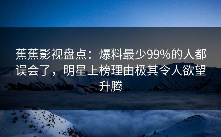 蕉蕉影视盘点:爆料最少99%的人都误会了,明星上榜理由极其令人欲望升腾 蕉蕉影视盘点:爆料最少99%的人都误会了,明星上榜理由极其令人欲望升腾