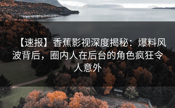 【速报】香蕉影视深度揭秘:爆料风波背后,圈内人在后台的角色疯狂令人意外 【速报】香蕉影视深度揭秘:爆料风波背后,圈内人在后台的角色疯狂令人意外