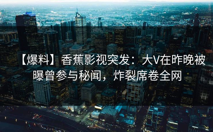 【爆料】香蕉影视突发：大V在昨晚被曝曾参与秘闻，炸裂席卷全网