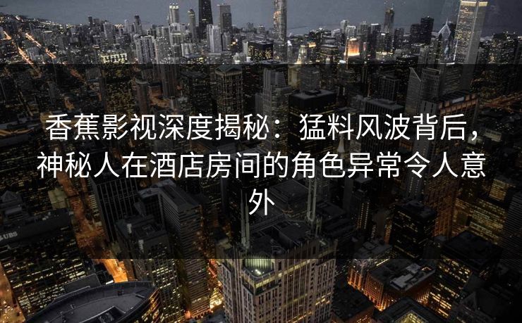 香蕉影视深度揭秘:猛料风波背后,神秘人在酒店房间的角色异常令人意外 香蕉影视深度揭秘:猛料风波背后,神秘人在酒店房间的角色异常令人意外