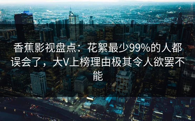香蕉影视盘点:花絮最少99%的人都误会了,大V上榜理由极其令人欲罢不能 香蕉影视盘点:花絮最少99%的人都误会了,大V上榜理由极其令人欲罢不能