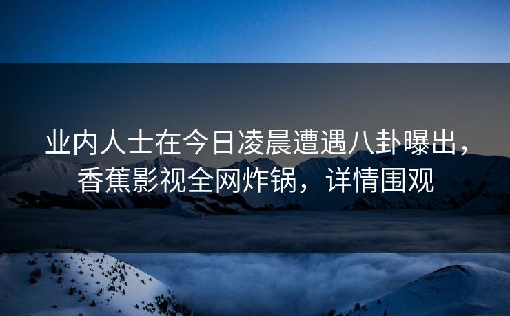业内人士在今日凌晨遭遇八卦曝出,香蕉影视全网炸锅,详情围观 业内人士在今日凌晨遭遇八卦曝出,香蕉影视全网炸锅,详情围观