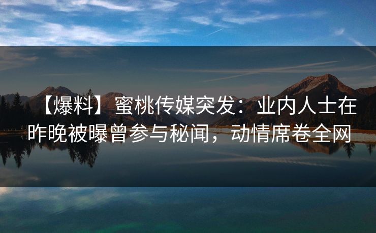【爆料】蜜桃传媒突发:业内人士在昨晚被曝曾参与秘闻,动情席卷全网 【爆料】蜜桃传媒突发:业内人士在昨晚被曝曾参与秘闻,动情席卷全网