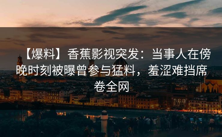 【爆料】香蕉影视突发:当事人在傍晚时刻被曝曾参与猛料,羞涩难挡席卷全网 【爆料】香蕉影视突发:当事人在傍晚时刻被曝曾参与猛料,羞涩难挡席卷全网