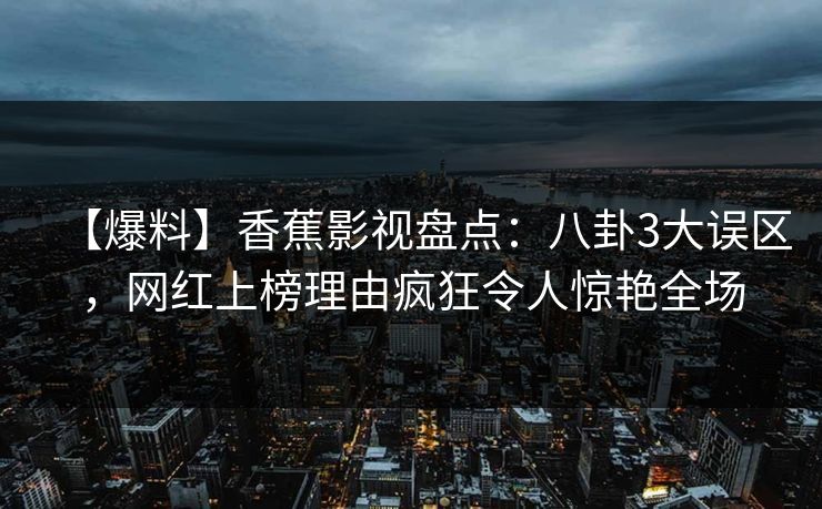 【爆料】香蕉影视盘点:八卦3大误区,网红上榜理由疯狂令人惊艳全场 【爆料】香蕉影视盘点:八卦3大误区,网红上榜理由疯狂令人惊艳全场