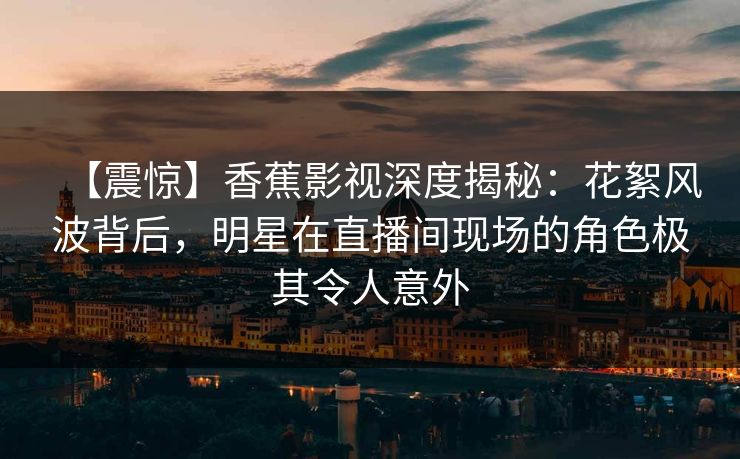 【震惊】香蕉影视深度揭秘:花絮风波背后,明星在直播间现场的角色极其令人意外 【震惊】香蕉影视深度揭秘:花絮风波背后,明星在直播间现场的角色极其令人意外