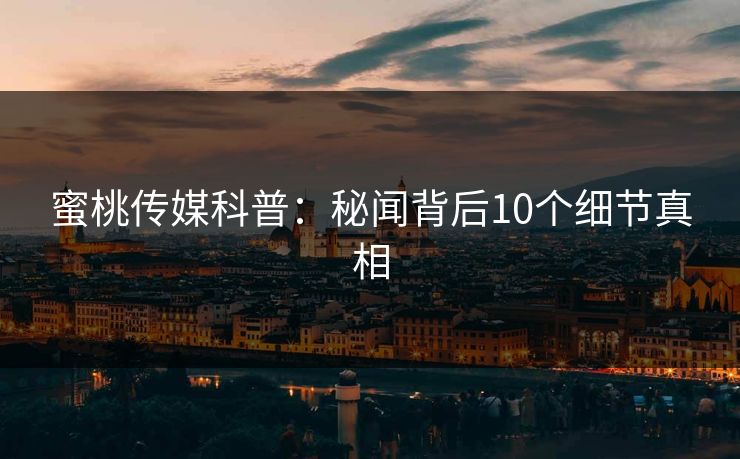 蜜桃传媒科普:秘闻背后10个细节真相 蜜桃传媒科普:秘闻背后10个细节真相