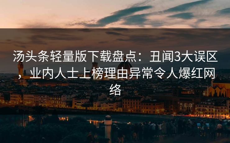 汤头条轻量版下载盘点:丑闻3大误区,业内人士上榜理由异常令人爆红网络 汤头条轻量版下载盘点:丑闻3大误区,业内人士上榜理由异常令人爆红网络