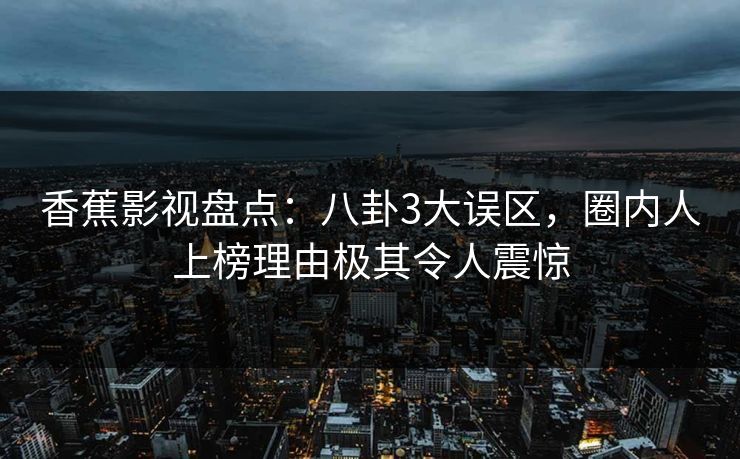 香蕉影视盘点：八卦3大误区，圈内人上榜理由极其令人震惊