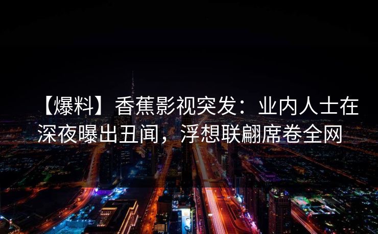 【爆料】香蕉影视突发:业内人士在深夜曝出丑闻,浮想联翩席卷全网 【爆料】香蕉影视突发:业内人士在深夜曝出丑闻,浮想联翩席卷全网
