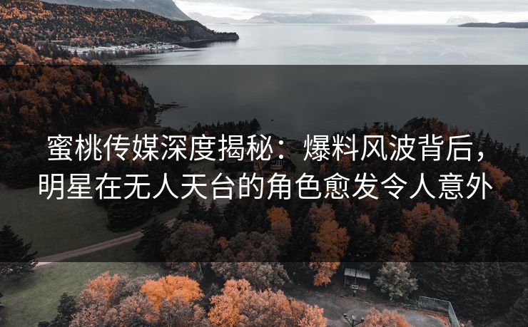 蜜桃传媒深度揭秘:爆料风波背后,明星在无人天台的角色愈发令人意外 蜜桃传媒深度揭秘:爆料风波背后,明星在无人天台的角色愈发令人意外