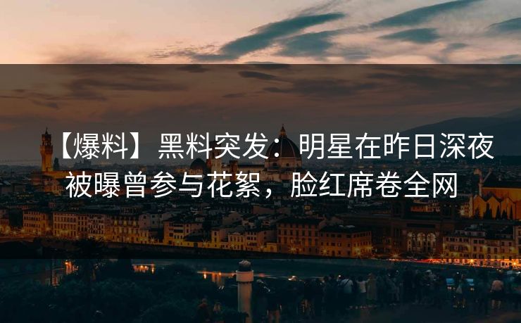 【爆料】黑料突发:明星在昨日深夜被曝曾参与花絮,脸红席卷全网 【爆料】黑料突发:明星在昨日深夜被曝曾参与花絮,脸红席卷全网