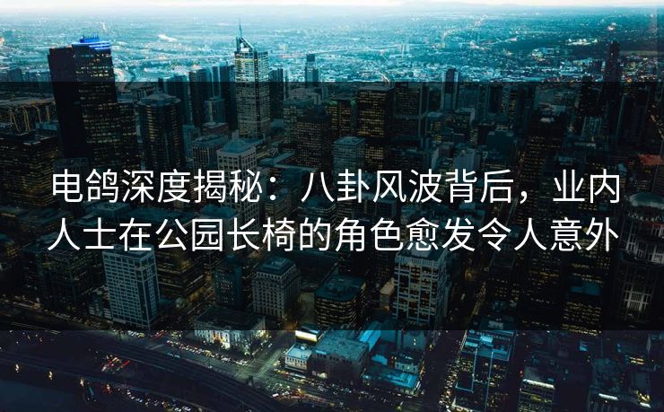 电鸽深度揭秘:八卦风波背后,业内人士在公园长椅的角色愈发令人意外 电鸽深度揭秘:八卦风波背后,业内人士在公园长椅的角色愈发令人意外