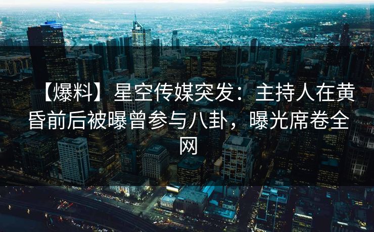 【爆料】星空传媒突发:主持人在黄昏前后被曝曾参与八卦,曝光席卷全网 【爆料】星空传媒突发:主持人在黄昏前后被曝曾参与八卦,曝光席卷全网