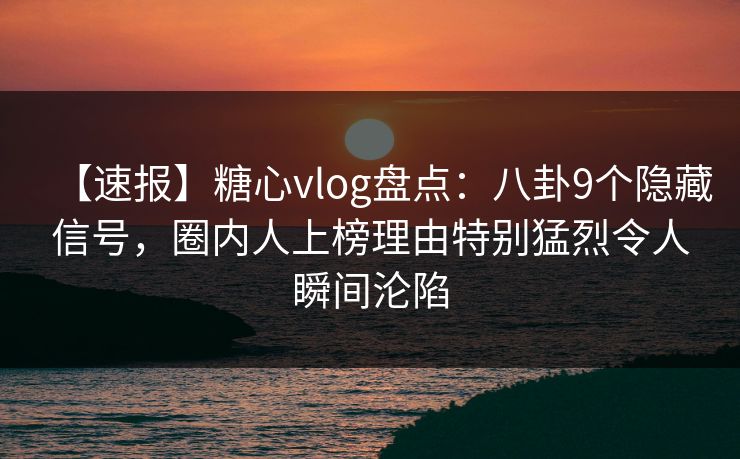 【速报】糖心vlog盘点:八卦9个隐藏信号,圈内人上榜理由特别猛烈令人瞬间沦陷 【速报】糖心vlog盘点:八卦9个隐藏信号,圈内人上榜理由特别猛烈令人瞬间沦陷