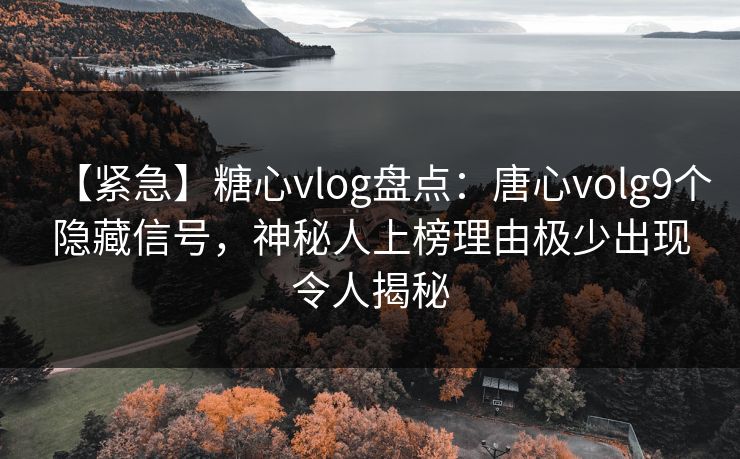 【紧急】糖心vlog盘点：唐心volg9个隐藏信号，神秘人上榜理由极少出现令人揭秘