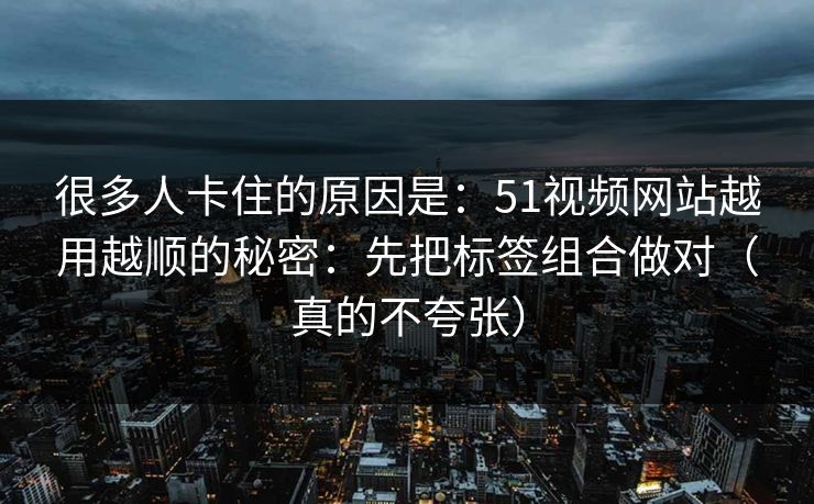 很多人卡住的原因是:51视频网站越用越顺的秘密:先把标签组合做对(真的不夸张) 很多人卡住的原因是:51视频网站越用越顺的秘密:先把标签组合做对(真的不夸张)