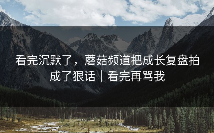 看完沉默了，蘑菇频道把成长复盘拍成了狠话｜看完再骂我