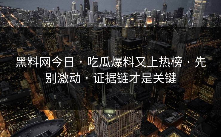 黑料网今日 · 吃瓜爆料又上热榜 · 先别激动 · 证据链才是关键 黑料网今日 · 吃瓜爆料又上热榜 · 先别激动 · 证据链才是关键